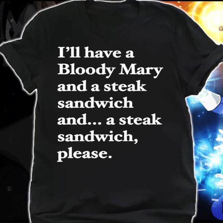 I'll have a bloody mary and a steak sandwich and a steak sandwich please shirt shirt