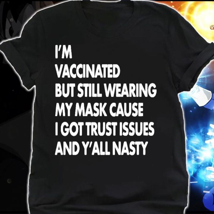 I'm vaccinated but still wearing my mask cause I got trust issues and y'all nasty shirt shirt