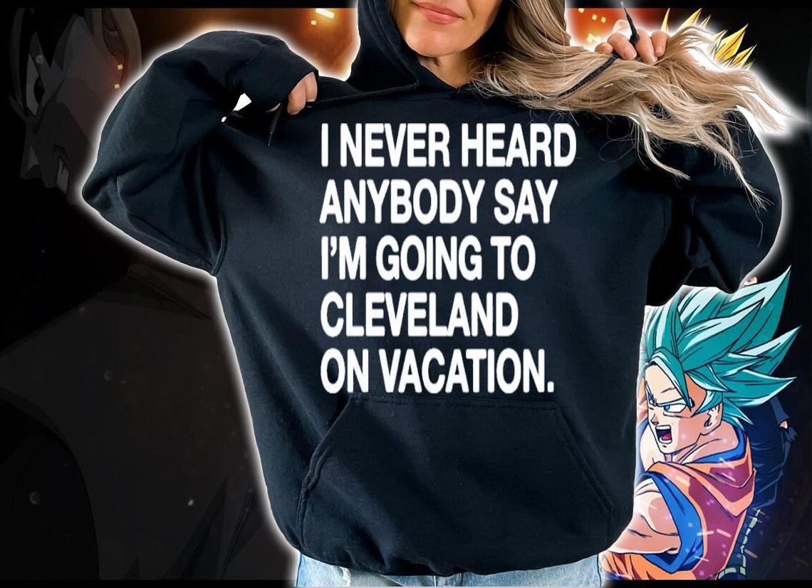 I never heard anybody say I'm going to Cleveland on vacation shirt hoodie