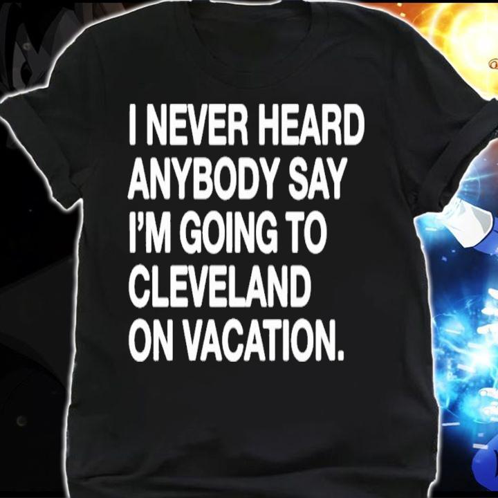 I never heard anybody say I'm going to Cleveland on vacation shirt shirt