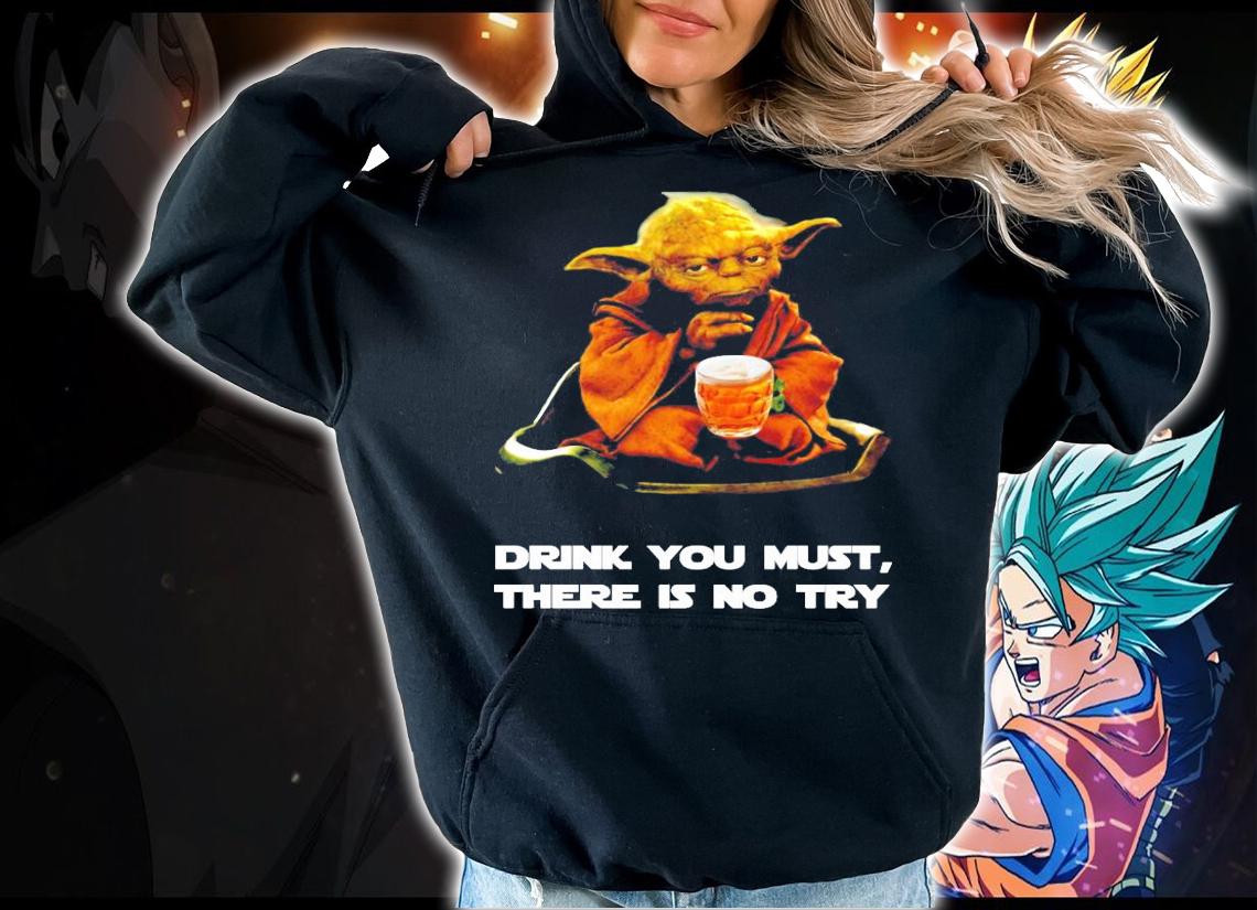 Master Yoda beer drink you must there is no try shirt hoodie
