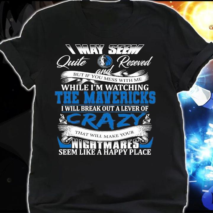 Dallas Mavericks I may seem quiet and reserved but if you mess with me while I'm watching the Mavericks shirt shirt
