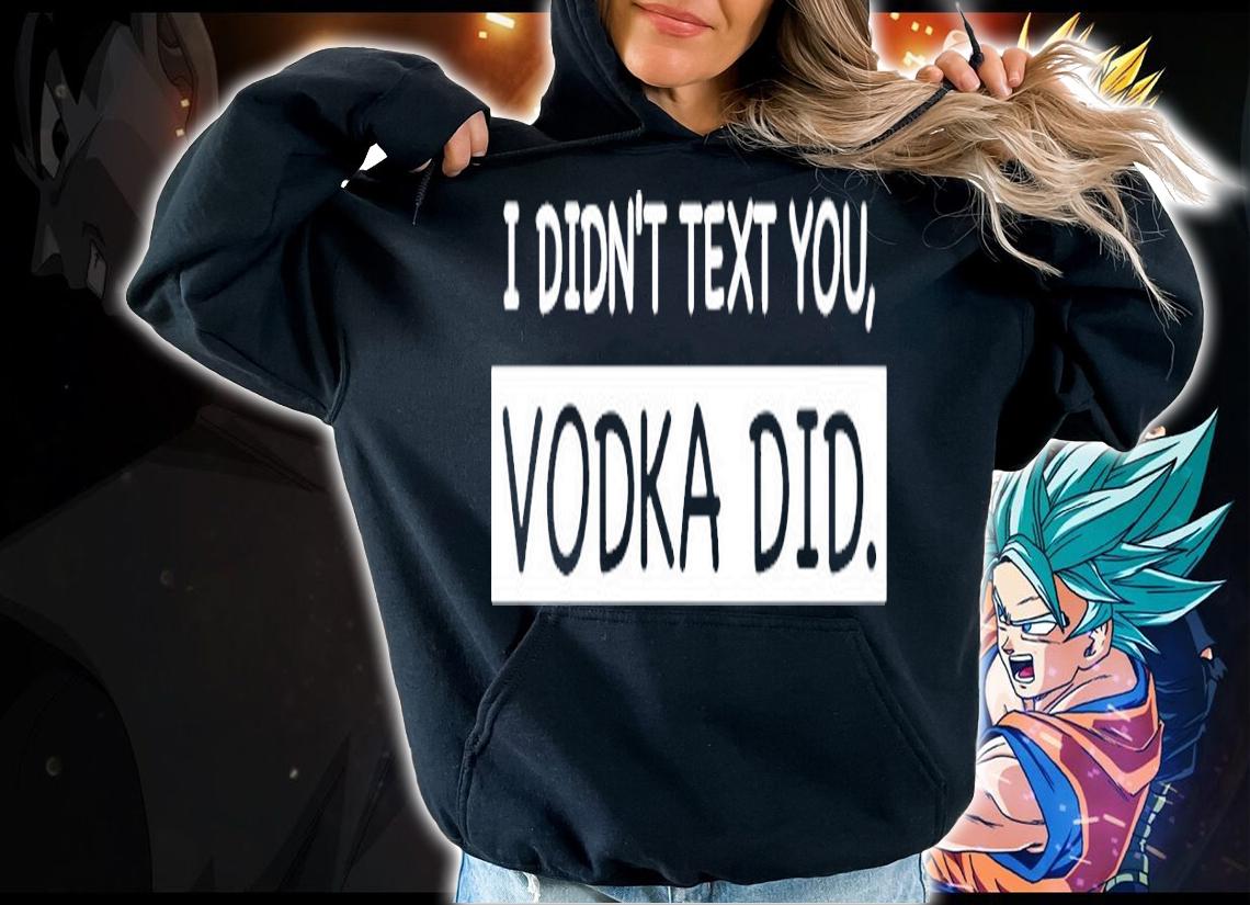 I didnt text you vodka did shirt hoodie