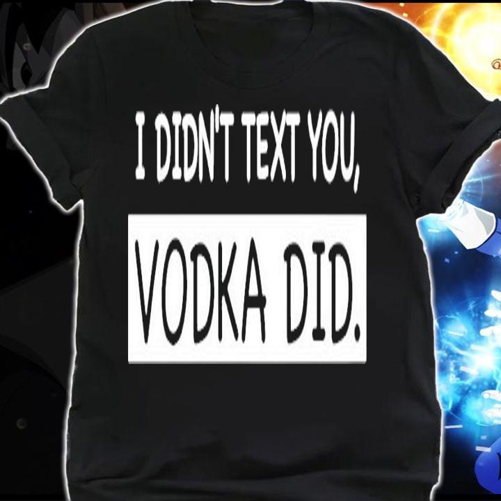 I didnt text you vodka did shirt shirt