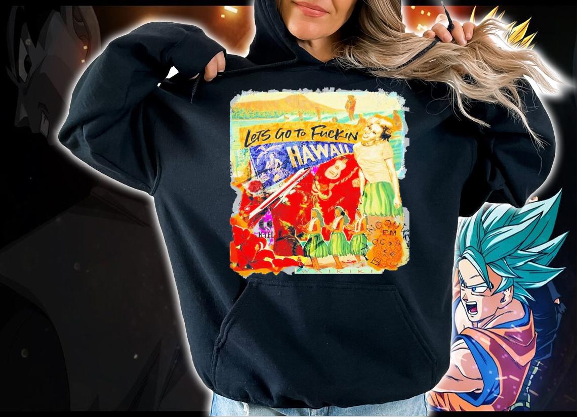 Let's go to fuckin Hawaii shirt hoodie