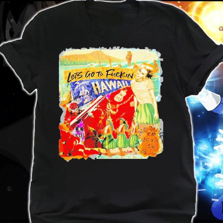 Let's go to fuckin Hawaii shirt shirt