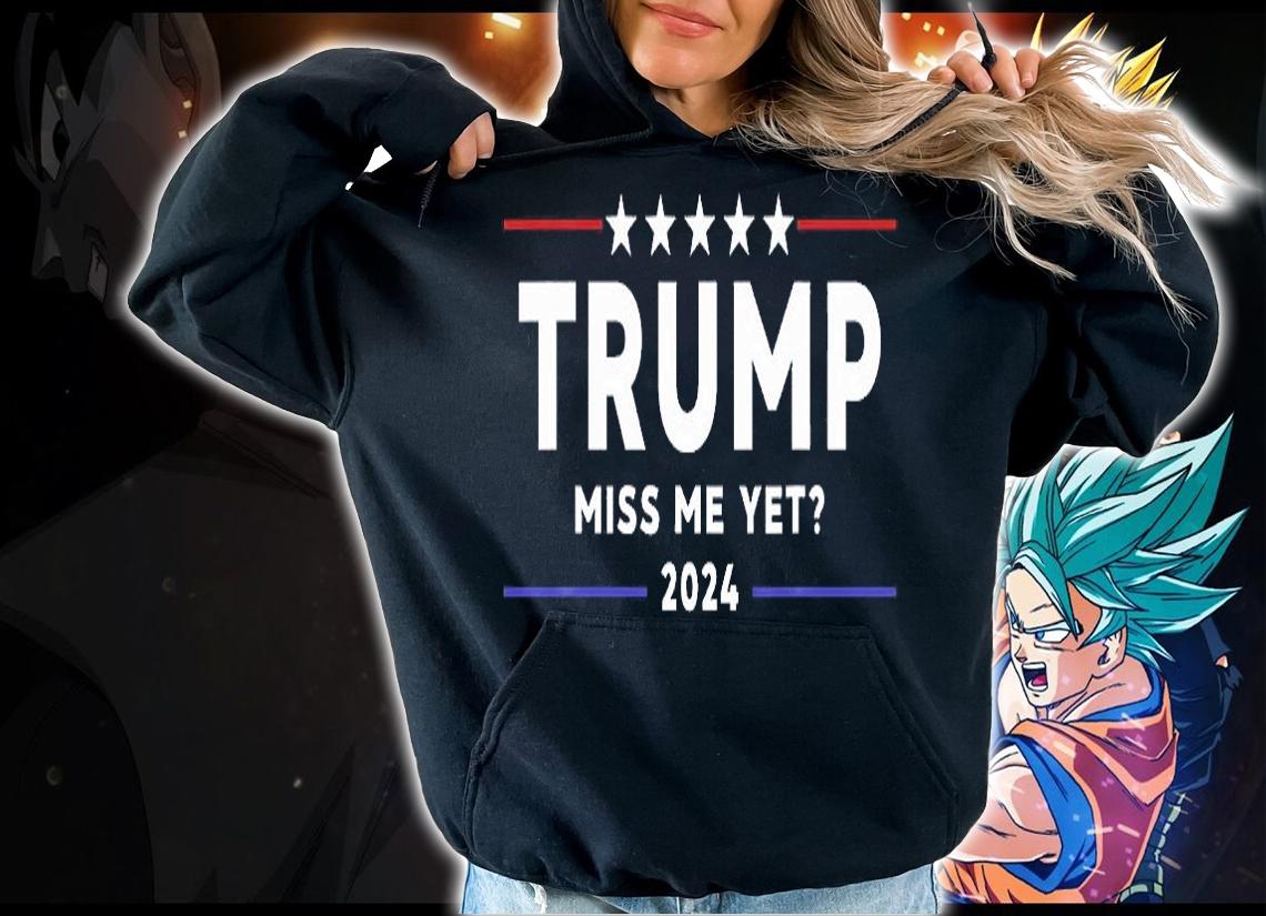 Trump Miss Me Yet 2024 T-shirt hoodie