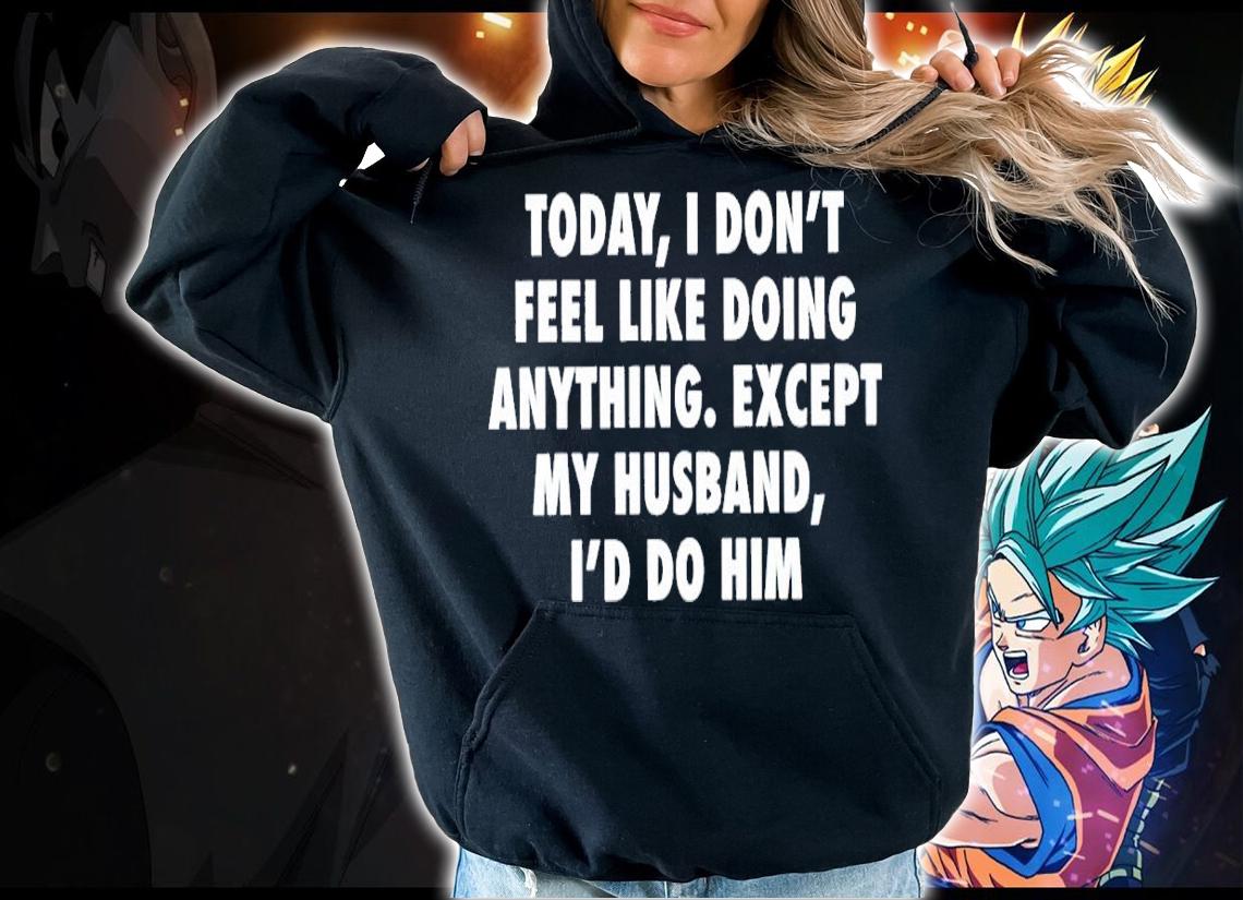 Today I don't feel like doing anything except my husband I'd do him shirt hoodie