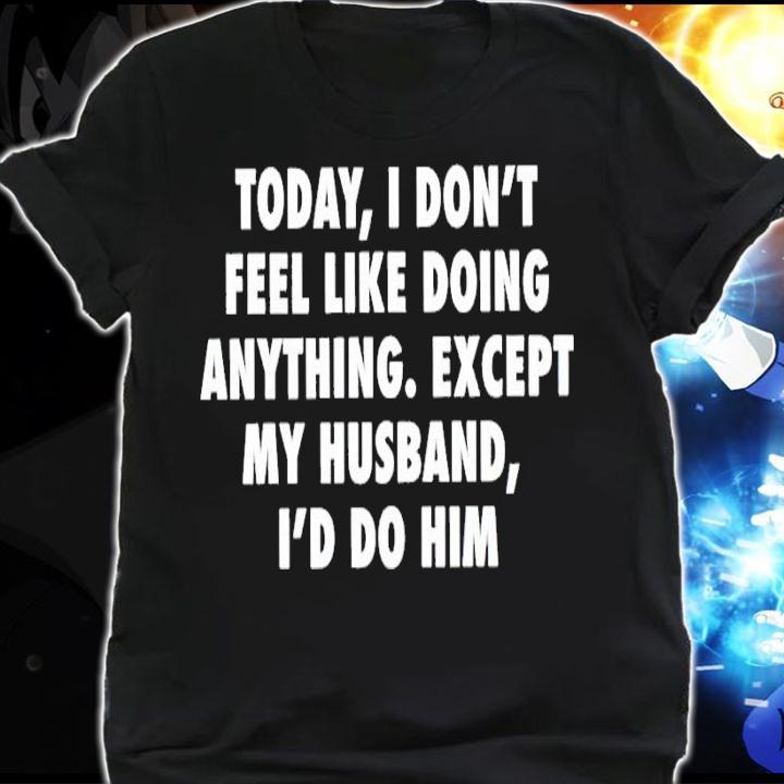 Today I don't feel like doing anything except my husband I'd do him shirt shirt